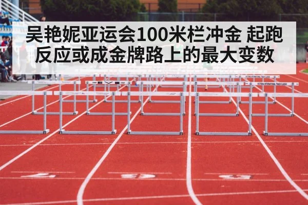 吴艳妮亚运会100米栏冲金 起跑反应或成金牌路上的最大变数